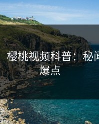【独家】樱桃视频科普：秘闻背后5大爆点