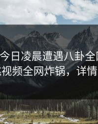 网红在今日凌晨遭遇八卦全网炸裂,樱桃视频全网炸锅,详情速看