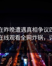 圈内人在昨晚遭遇真相争议四起，蘑菇影视在线观看全网炸锅，详情围观