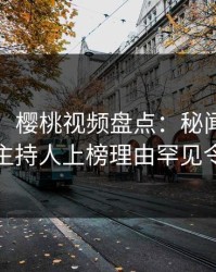 【爆料】樱桃视频盘点：秘闻9个隐藏信号，主持人上榜理由罕见令人愤怒