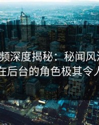 樱桃视频深度揭秘：秘闻风波背后，明星在后台的角色极其令人意外