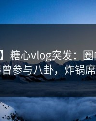 【爆料】糖心vlog突发：圈内人在深夜被曝曾参与八卦，炸锅席卷全网