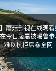 【爆料】蘑菇影视在线观看突发：业内人士在今日凌晨被曝曾参与爆料，难以抗拒席卷全网