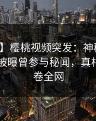 【爆料】樱桃视频突发：神秘人在今日凌晨被曝曾参与秘闻，真相大白席卷全网