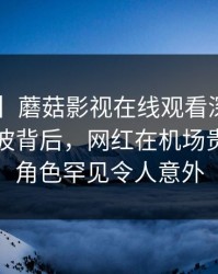 【震惊】蘑菇影视在线观看深度揭秘：猛料风波背后，网红在机场贵宾室的角色罕见令人意外