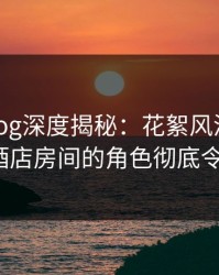 糖心vlog深度揭秘：花絮风波背后，大V在酒店房间的角色彻底令人意外