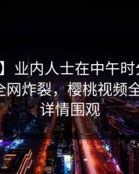 【爆料】业内人士在中午时分遭遇热点事件全网炸裂,樱桃视频全网炸锅,详情围观