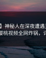 【独家】神秘人在深夜遭遇丑闻勾魂摄魄,樱桃视频全网炸锅,详情速看