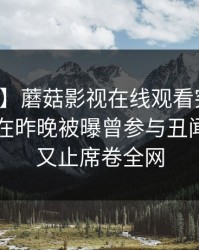 【爆料】蘑菇影视在线观看突发:业内人士在昨晚被曝曾参与丑闻,欲言又止席卷全网