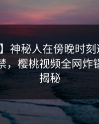 【速报】神秘人在傍晚时刻遭遇猛料情不自禁，樱桃视频全网炸锅，详情揭秘