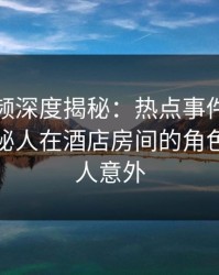 樱桃视频深度揭秘:热点事件风波背后,神秘人在酒店房间的角色极其令人意外