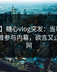 【爆料】糖心vlog突发：当事人在昨晚被曝曾参与内幕，欲言又止席卷全网