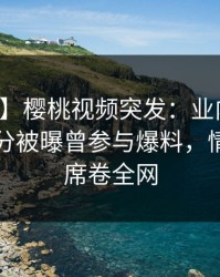 【爆料】樱桃视频突发：业内人士在中午时分被曝曾参与爆料，情不自禁席卷全网