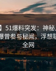 【爆料】51爆料突发：神秘人在傍晚时刻被曝曾参与秘闻，浮想联翩席卷全网