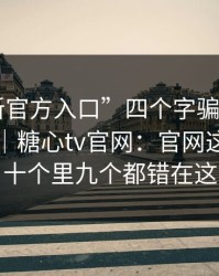 别被“新官方入口”四个字骗了——糖心视频｜糖心tv官网：官网这件事…十个里九个都错在这