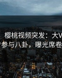 【爆料】樱桃视频突发：大V在昨晚被曝曾参与八卦，曝光席卷全网