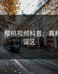 【紧急】樱桃视频科普：真相背后3大误区