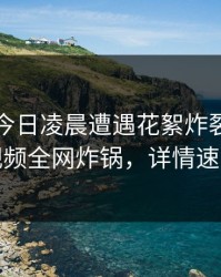 网红在今日凌晨遭遇花絮炸裂，樱桃视频全网炸锅，详情速看