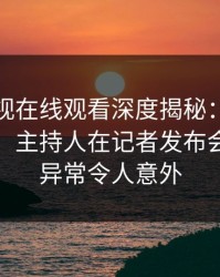 蘑菇影视在线观看深度揭秘：八卦风波背后，主持人在记者发布会的角色异常令人意外