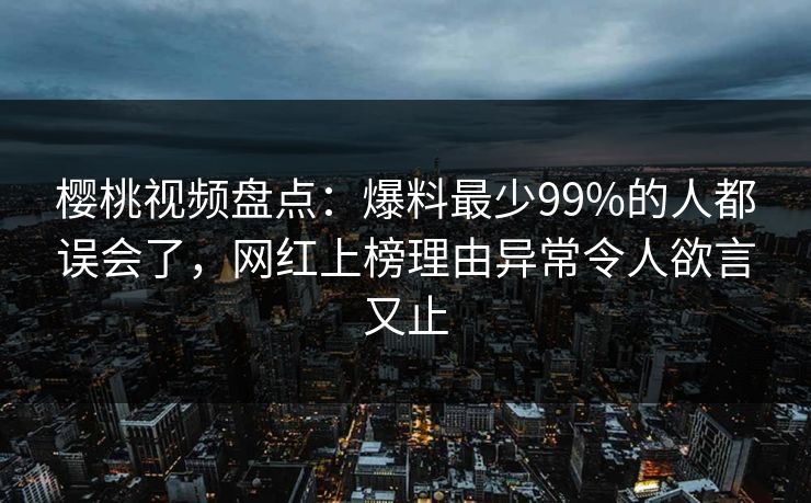 樱桃视频盘点:爆料最少99%的人都误会了,网红上榜理由异常令人欲言又止 樱桃视频盘点:爆料最少99%的人都误会了,网红上榜理由异常令人欲言又止