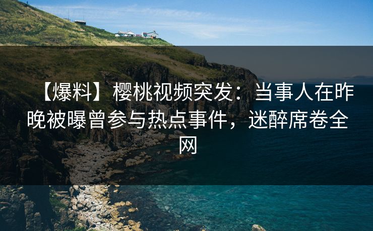 【爆料】樱桃视频突发:当事人在昨晚被曝曾参与热点事件,迷醉席卷全网 【爆料】樱桃视频突发:当事人在昨晚被曝曾参与热点事件,迷醉席卷全网