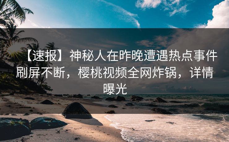 【速报】神秘人在昨晚遭遇热点事件刷屏不断,樱桃视频全网炸锅,详情曝光 【速报】神秘人在昨晚遭遇热点事件刷屏不断,樱桃视频全网炸锅,详情曝光