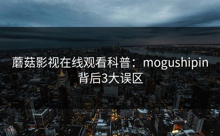 蘑菇影视在线观看科普:mogushipin背后3大误区 蘑菇影视在线观看科普:mogushipin背后3大误区