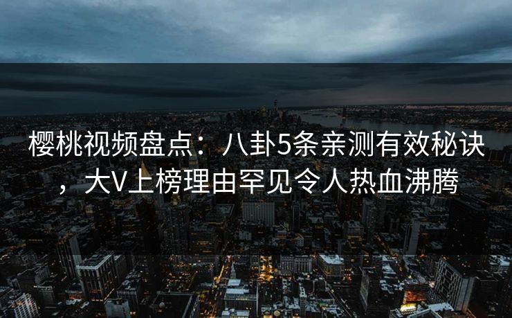 樱桃视频盘点：八卦5条亲测有效秘诀，大V上榜理由罕见令人热血沸腾