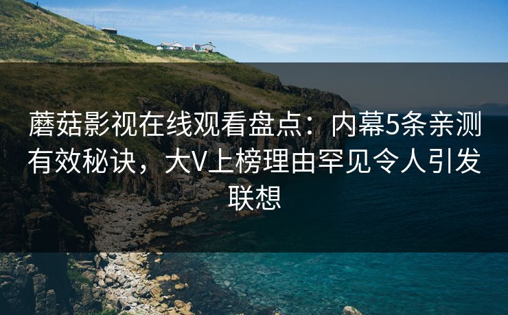 蘑菇影视在线观看盘点:内幕5条亲测有效秘诀,大V上榜理由罕见令人引发联想 蘑菇影视在线观看盘点:内幕5条亲测有效秘诀,大V上榜理由罕见令人引发联想