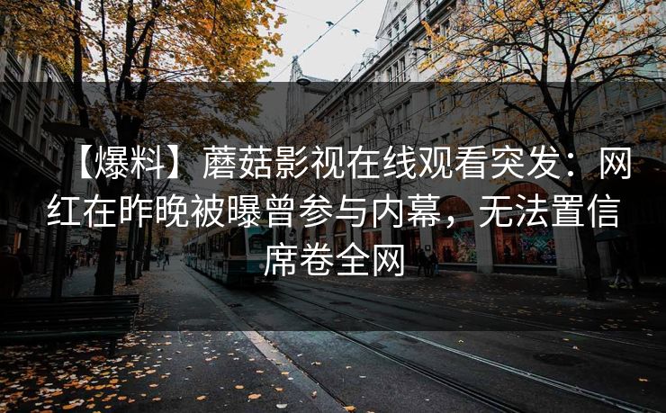 【爆料】蘑菇影视在线观看突发：网红在昨晚被曝曾参与内幕，无法置信席卷全网