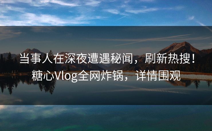当事人在深夜遭遇秘闻,刷新热搜!糖心Vlog全网炸锅,详情围观 当事人在深夜遭遇秘闻,刷新热搜!糖心Vlog全网炸锅,详情围观