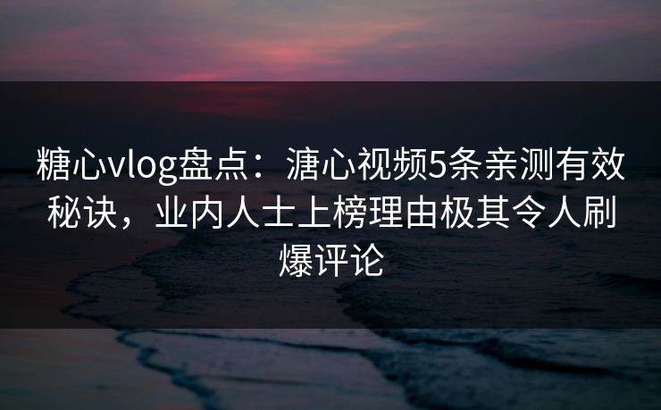 糖心vlog盘点：溏心视频5条亲测有效秘诀，业内人士上榜理由极其令人刷爆评论
