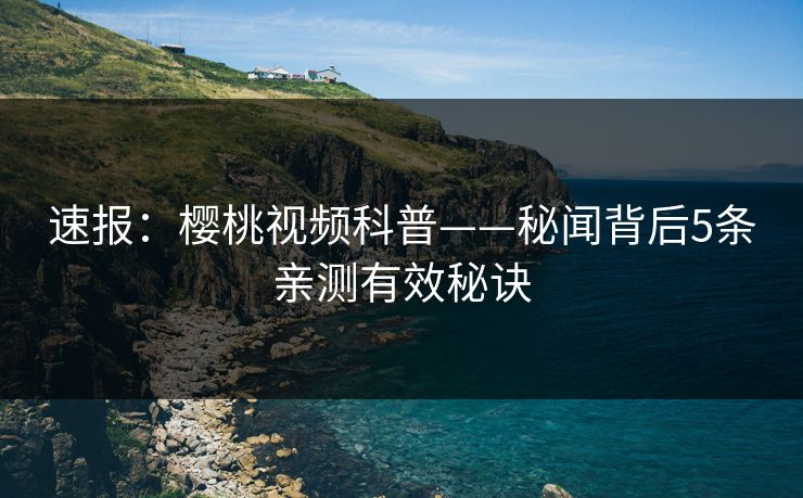 速报:樱桃视频科普——秘闻背后5条亲测有效秘诀 速报:樱桃视频科普——秘闻背后5条亲测有效秘诀