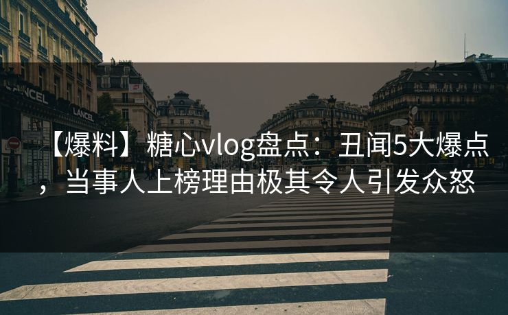 【爆料】糖心vlog盘点：丑闻5大爆点，当事人上榜理由极其令人引发众怒