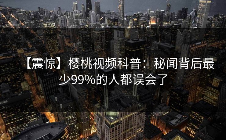 【震惊】樱桃视频科普：秘闻背后最少99%的人都误会了
