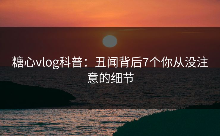 糖心vlog科普:丑闻背后7个你从没注意的细节 糖心vlog科普:丑闻背后7个你从没注意的细节