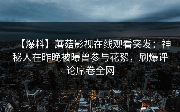 【爆料】蘑菇影视在线观看突发：神秘人在昨晚被曝曾参与花絮，刷爆评论席卷全网