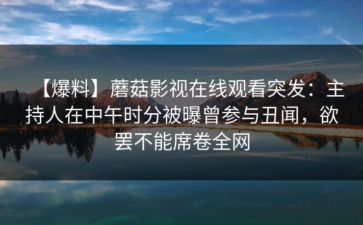 【爆料】蘑菇影视在线观看突发：主持人在中午时分被曝曾参与丑闻，欲罢不能席卷全网
