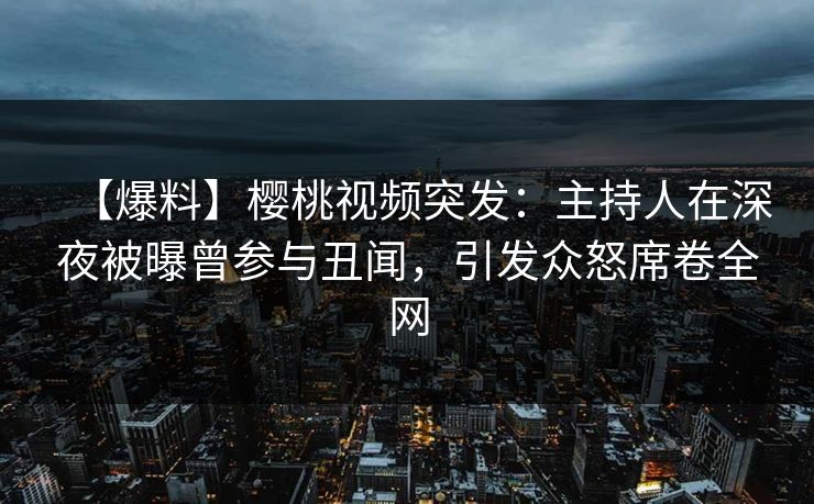 【爆料】樱桃视频突发：主持人在深夜被曝曾参与丑闻，引发众怒席卷全网