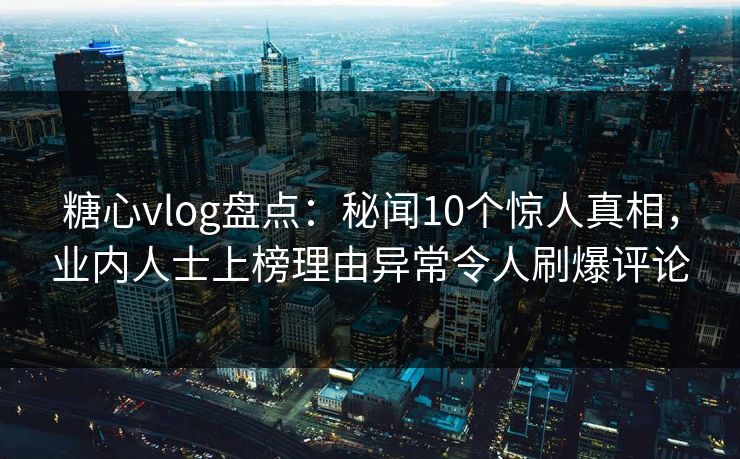 糖心vlog盘点：秘闻10个惊人真相，业内人士上榜理由异常令人刷爆评论