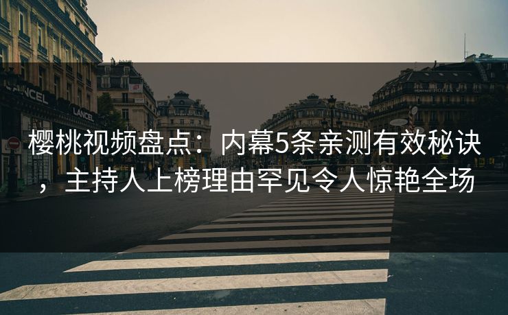 樱桃视频盘点：内幕5条亲测有效秘诀，主持人上榜理由罕见令人惊艳全场