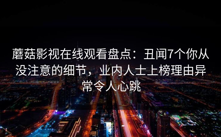 蘑菇影视在线观看盘点：丑闻7个你从没注意的细节，业内人士上榜理由异常令人心跳