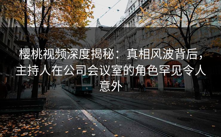 樱桃视频深度揭秘:真相风波背后,主持人在公司会议室的角色罕见令人意外 樱桃视频深度揭秘:真相风波背后,主持人在公司会议室的角色罕见令人意外