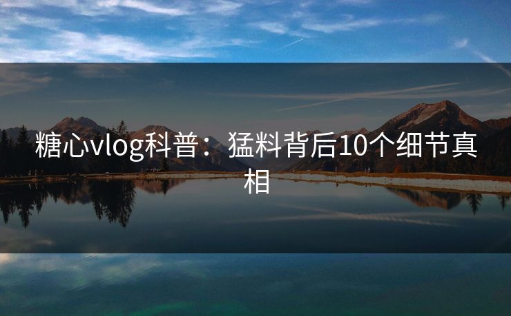 糖心vlog科普：猛料背后10个细节真相