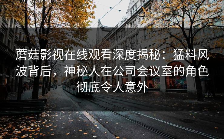 蘑菇影视在线观看深度揭秘:猛料风波背后,神秘人在公司会议室的角色彻底令人意外 蘑菇影视在线观看深度揭秘:猛料风波背后,神秘人在公司会议室的角色彻底令人意外