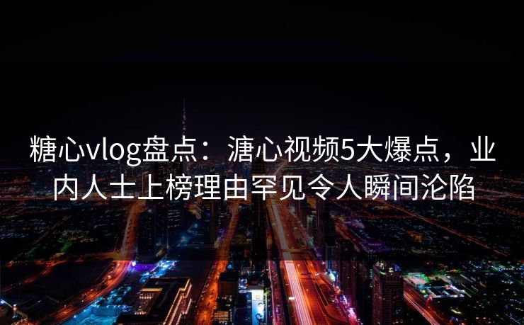糖心vlog盘点:溏心视频5大爆点,业内人士上榜理由罕见令人瞬间沦陷 糖心vlog盘点:溏心视频5大爆点,业内人士上榜理由罕见令人瞬间沦陷