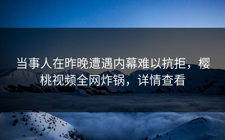 当事人在昨晚遭遇内幕难以抗拒,樱桃视频全网炸锅,详情查看 当事人在昨晚遭遇内幕难以抗拒,樱桃视频全网炸锅,详情查看