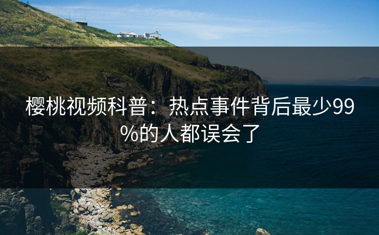 樱桃视频科普:热点事件背后最少99%的人都误会了 樱桃视频科普:热点事件背后最少99%的人都误会了