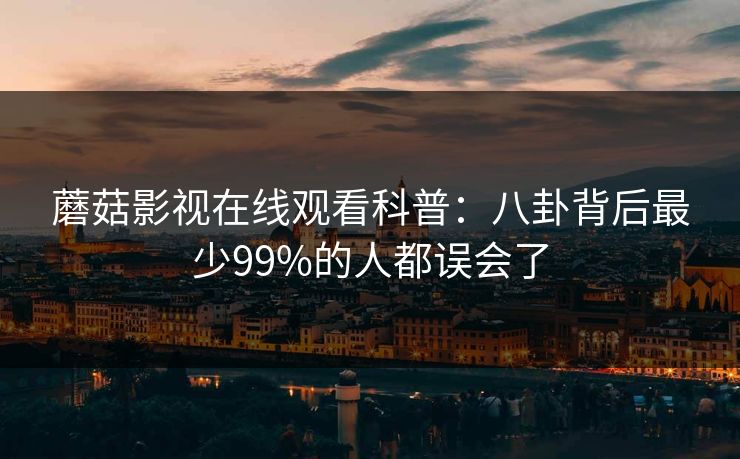 蘑菇影视在线观看科普：八卦背后最少99%的人都误会了