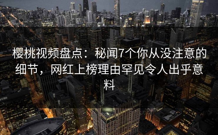 樱桃视频盘点:秘闻7个你从没注意的细节,网红上榜理由罕见令人出乎意料 樱桃视频盘点:秘闻7个你从没注意的细节,网红上榜理由罕见令人出乎意料